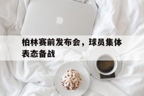 开云体育下载-柏林赛前发布会，球员集体表态备战()
