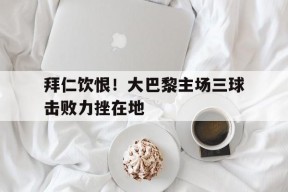 开云体育-拜仁饮恨！大巴黎主场三球击败力挫在地(拜仁31巴黎圣日耳曼)