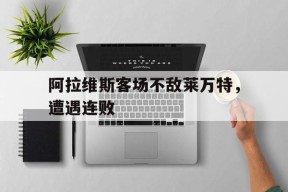 开云体育app-阿拉维斯客场不敌莱万特，遭遇连败()