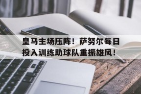 皇马主场压阵！萨努尔每日投入训练助球队重振雄风！(皇马70巴塞罗那全过程)