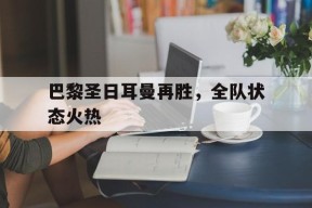 开云体育app-巴黎圣日耳曼再胜，全队状态火热()