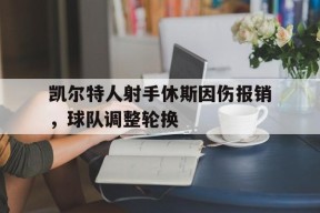 开云sports-凯尔特人射手休斯因伤报销，球队调整轮换()