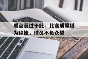 开云手机登录界面-看点莫过于此，比赛质量堪为绝佳，球员不负众望()
