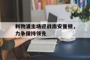 kaiyun sports-利物浦主场迎战南安普顿，力争保持领先()