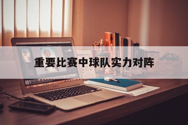 开云体育登录-重要比赛中球队实力对阵()  第1张