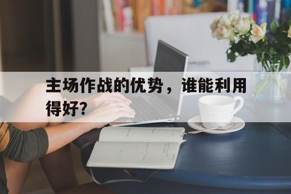 开云体育登录-主场作战的优势，谁能利用得好？()  第1张