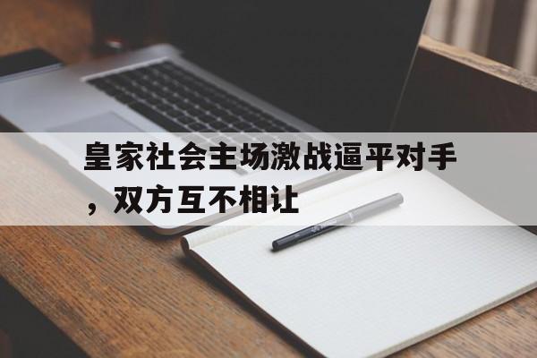 开云体育娱乐app-皇家社会主场激战逼平对手，双方互不相让()  第1张