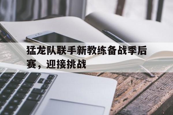 开云体育下载-猛龙队联手新教练备战季后赛，迎接挑战()  第1张