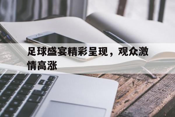 开云app-足球盛宴精彩呈现，观众激情高涨()  第1张
