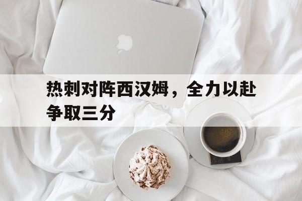 开云手机登录界面-热刺对阵西汉姆，全力以赴争取三分()  第1张