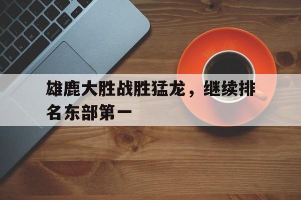 开云中国-雄鹿大胜战胜猛龙，继续排名东部第一()  第1张