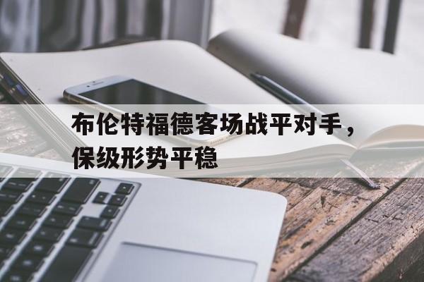 开云体育在线-布伦特福德客场战平对手，保级形势平稳()  第1张